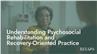 Understanding Psychosocial Rehabilitation and Recovery-Oriented Practice